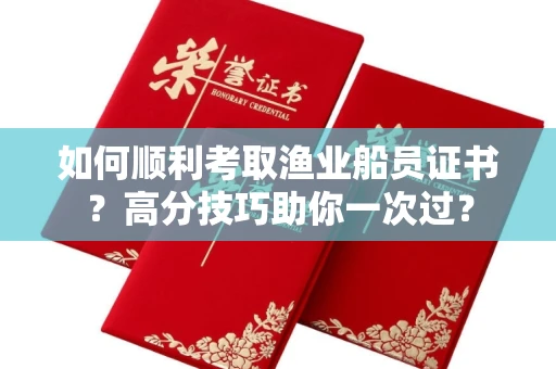 全国如何顺利考取渔业船员证书？高分技巧助你一次过？