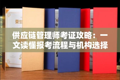 全国供应链管理师考证攻略：一文读懂报考流程与机构选择