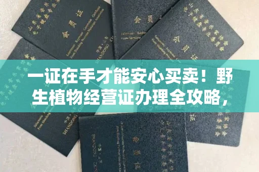 全国一证在手才能安心买卖！野生植物经营证办理全攻略，这些坑千万别踩