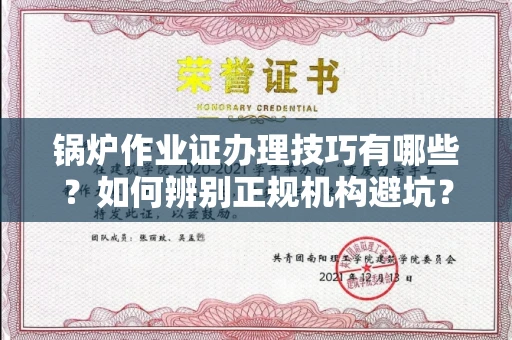 全国锅炉作业证办理技巧有哪些？如何辨别正规机构避坑？