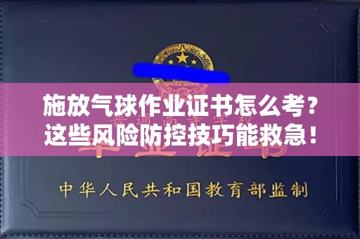 全国施放气球作业证书怎么考？这些风险防控技巧能救急！