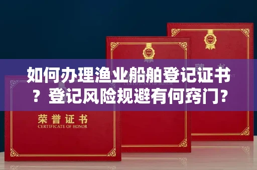 全国如何办理渔业船舶登记证书？登记风险规避有何窍门？