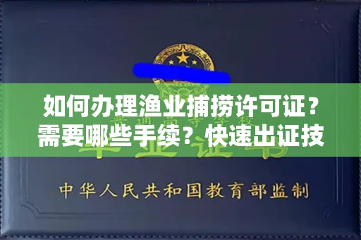 全国如何办理渔业捕捞许可证？需要哪些手续？快速出证技巧