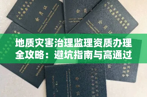全国地质灾害治理监理资质办理全攻略：避坑指南与高通过率机构推荐