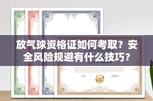 全国放气球资格证如何考取？安全风险规避有什么技巧？