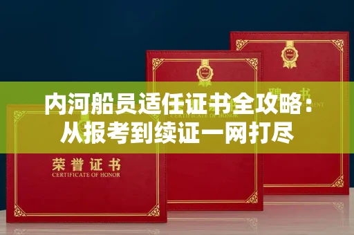 全国内河船员适任证书全攻略：从报考到续证一网打尽