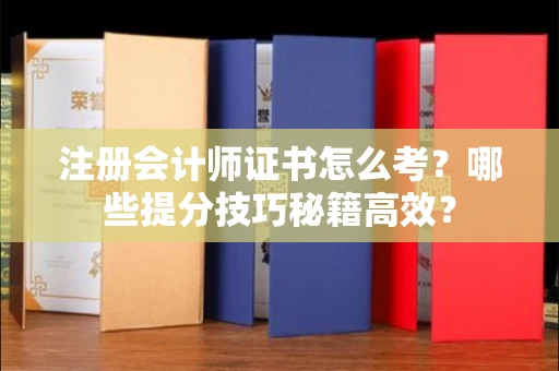 全国注册会计师证书怎么考？哪些提分技巧秘籍高效？