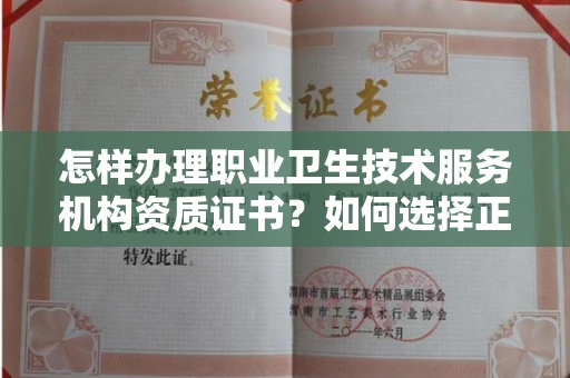 全国怎样办理职业卫生技术服务机构资质证书？如何选择正规机构避风险？