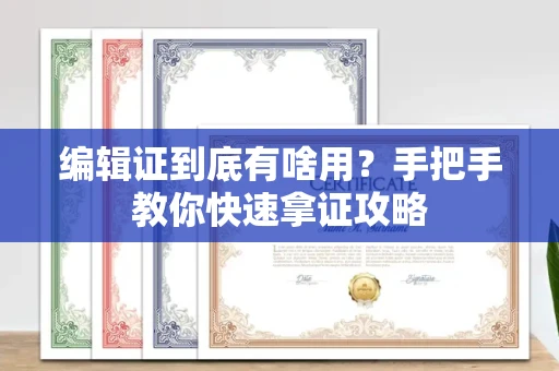 全国编辑证到底有啥用？手把手教你快速拿证攻略