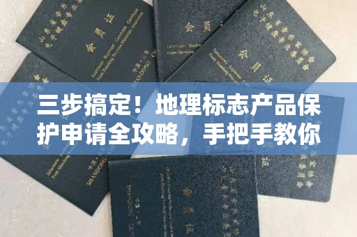 全国三步搞定！地理标志产品保护申请全攻略，手把手教你完成认证