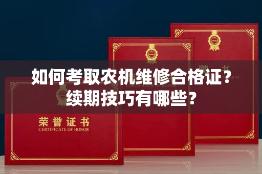 全国如何考取农机维修合格证？续期技巧有哪些？