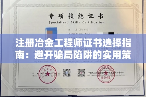 全国注册冶金工程师证书选择指南：避开骗局陷阱的实用策略