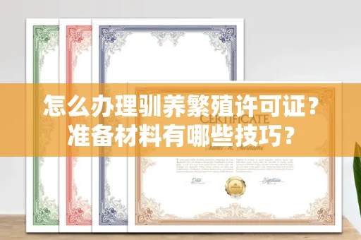 全国怎么办理驯养繁殖许可证？准备材料有哪些技巧？