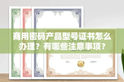 全国商用密码产品型号证书怎么办理？有哪些注意事项？