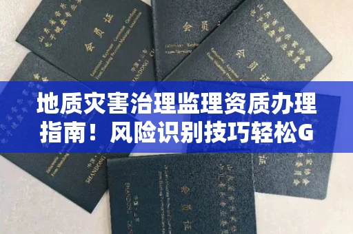 全国地质灾害治理监理资质办理指南！风险识别技巧轻松Get