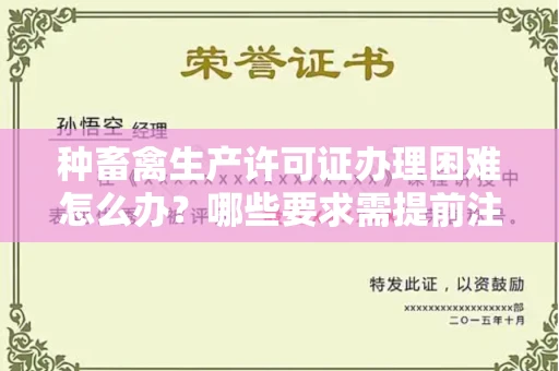 全国种畜禽生产许可证办理困难怎么办？哪些要求需提前注意？