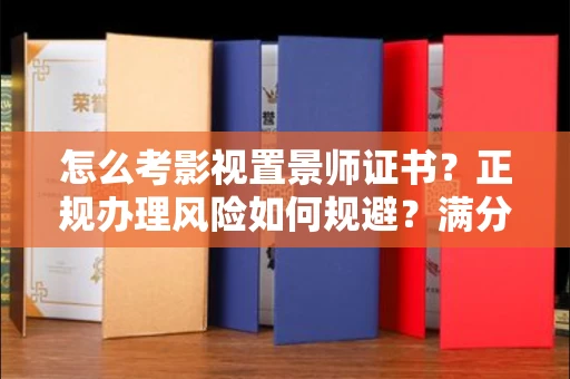 全国怎么考影视置景师证书？正规办理风险如何规避？满分通过秘籍！