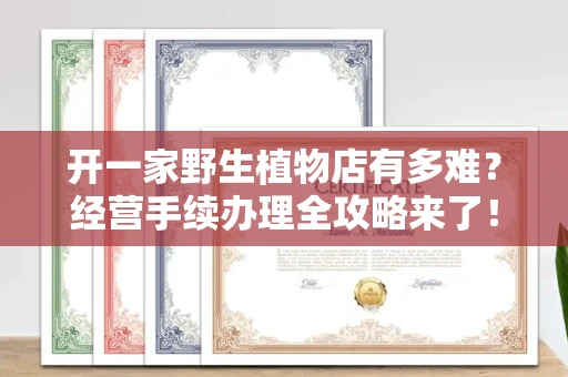 全国开一家野生植物店有多难？经营手续办理全攻略来了！