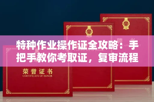 全国特种作业操作证全攻略：手把手教你考取证，复审流程一查就知