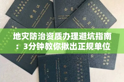 全国地灾防治资质办理避坑指南：3分钟教你揪出正规单位！