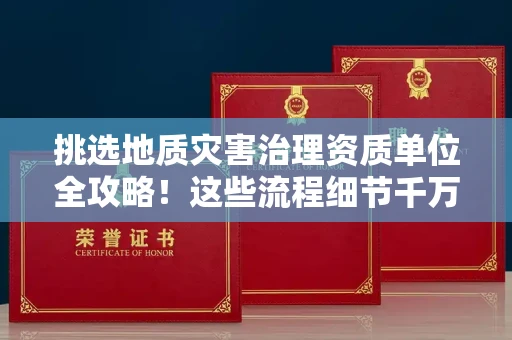全国挑选地质灾害治理资质单位全攻略！这些流程细节千万不能忽略