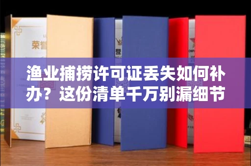 全国渔业捕捞许可证丢失如何补办？这份清单千万别漏细节，老渔民的泣血经验！