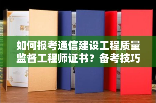 全国如何报考通信建设工程质量监督工程师证书？备考技巧这样用！