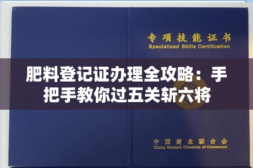 全国肥料登记证办理全攻略：手把手教你过五关斩六将