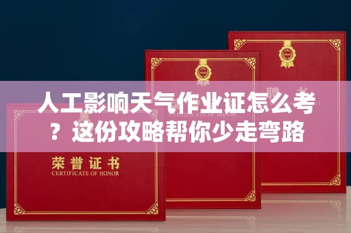 全国人工影响天气作业证怎么考？这份攻略帮你少走弯路
