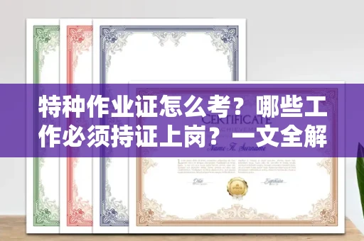 全国特种作业证怎么考？哪些工作必须持证上岗？一文全解析