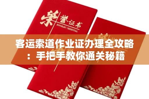 全国客运索道作业证办理全攻略：手把手教你通关秘籍