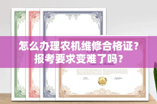 全国怎么办理农机维修合格证？报考要求变难了吗？