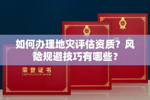 全国如何办理地灾评估资质？风险规避技巧有哪些？