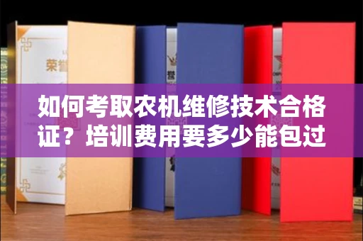 全国如何考取农机维修技术合格证？培训费用要多少能包过？