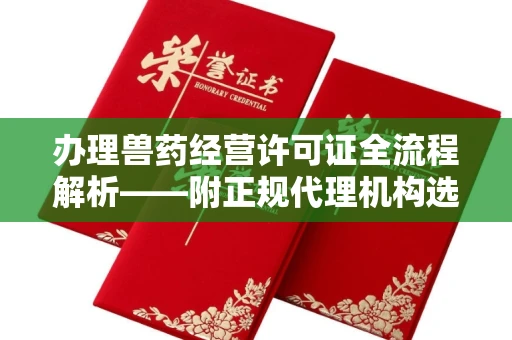 全国办理兽药经营许可证全流程解析——附正规代理机构选择指南