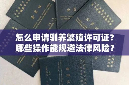 全国怎么申请驯养繁殖许可证？哪些操作能规避法律风险？