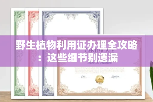 全国野生植物利用证办理全攻略：这些细节别遗漏