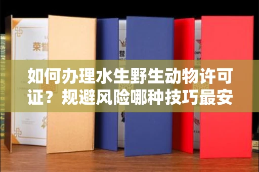 全国如何办理水生野生动物许可证？规避风险哪种技巧最安全？