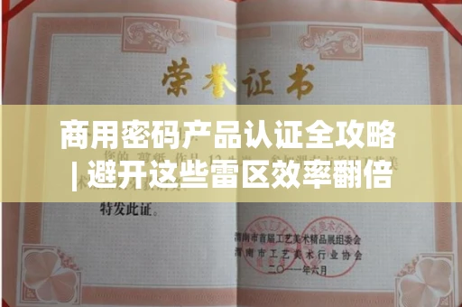 全国商用密码产品认证全攻略 | 避开这些雷区效率翻倍