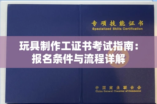 全国玩具制作工证书考试指南：报名条件与流程详解