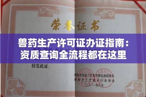 全国兽药生产许可证办证指南：资质查询全流程都在这里