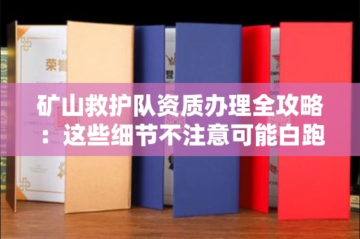 全国矿山救护队资质办理全攻略：这些细节不注意可能白跑三趟