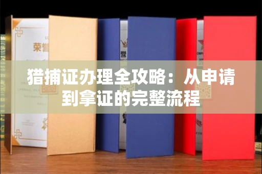 全国猎捕证办理全攻略：从申请到拿证的完整流程