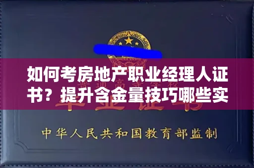 全国如何考房地产职业经理人证书？提升含金量技巧哪些实用？