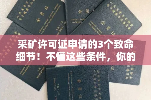 全国采矿许可证申请的3个致命细节！不懂这些条件，你的矿山还没开就要黄