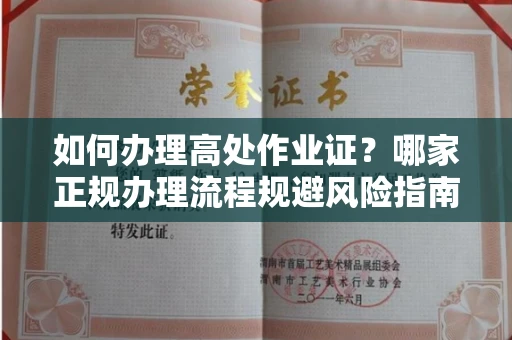 全国如何办理高处作业证？哪家正规办理流程规避风险指南？