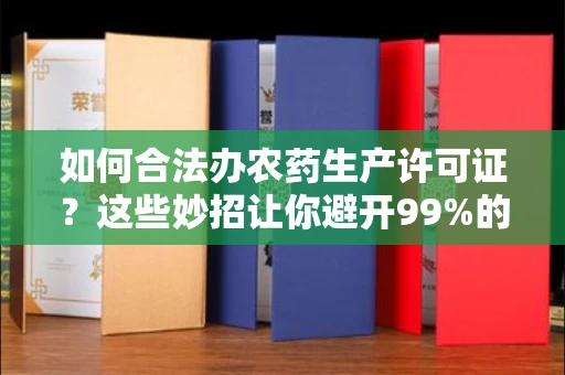 全国如何合法办农药生产许可证？这些妙招让你避开99%的风险！