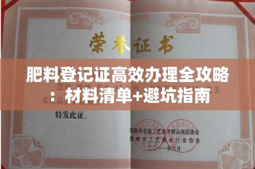全国肥料登记证高效办理全攻略：材料清单+避坑指南