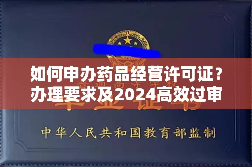 全国如何申办药品经营许可证？办理要求及2024高效过审技巧