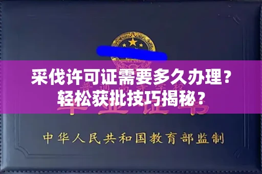 全国采伐许可证需要多久办理？轻松获批技巧揭秘？